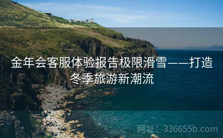 金年会客服体验报告极限滑雪——打造冬季旅游新潮流