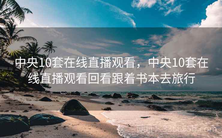 中央10套在线直播观看，中央10套在线直播观看回看跟着书本去旅行  第1张