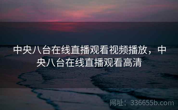 中央八台在线直播观看视频播放，中央八台在线直播观看高清