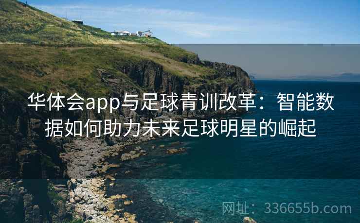 华体会app与足球青训改革：智能数据如何助力未来足球明星的崛起  第2张