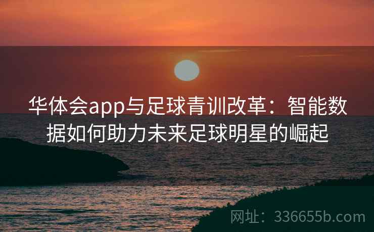 华体会app与足球青训改革：智能数据如何助力未来足球明星的崛起