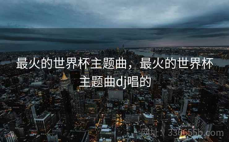 最火的世界杯主题曲，最火的世界杯主题曲dj唱的  第2张
