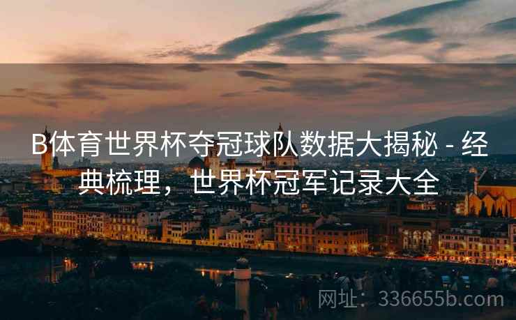 B体育世界杯夺冠球队数据大揭秘 - 经典梳理，世界杯冠军记录大全