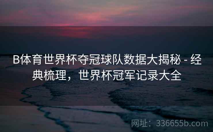 B体育世界杯夺冠球队数据大揭秘 - 经典梳理，世界杯冠军记录大全