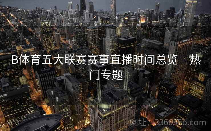 B体育五大联赛赛事直播时间总览｜热门专题