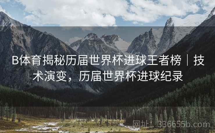 B体育揭秘历届世界杯进球王者榜｜技术演变，历届世界杯进球纪录  第2张
