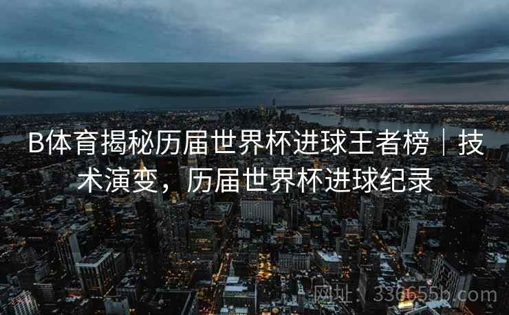 B体育揭秘历届世界杯进球王者榜｜技术演变，历届世界杯进球纪录  第1张