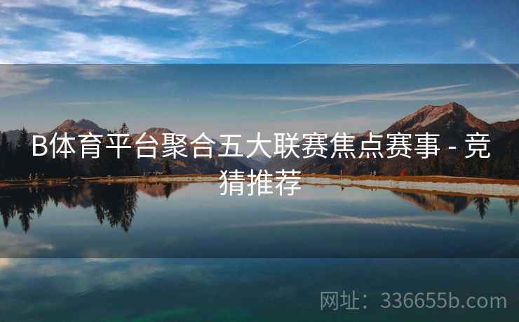 B体育平台聚合五大联赛焦点赛事 - 竞猜推荐