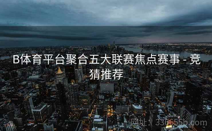 B体育平台聚合五大联赛焦点赛事 - 竞猜推荐  第2张
