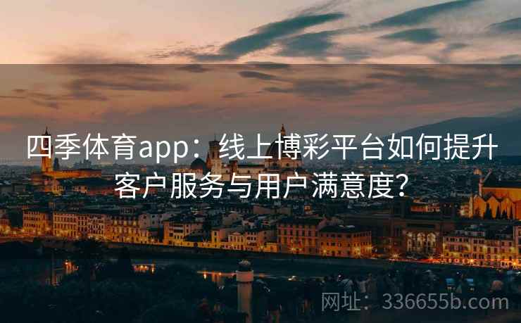 四季体育app：线上博彩平台如何提升客户服务与用户满意度？