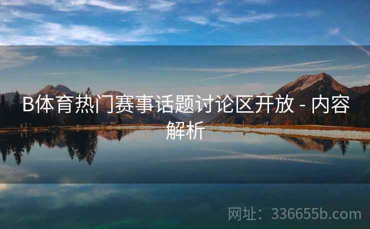 B体育热门赛事话题讨论区开放 - 内容解析