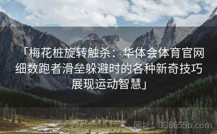 「梅花桩旋转触杀：华体会体育官网 细数跑者滑垒躲避时的各种新奇技巧展现运动智慧」  第2张