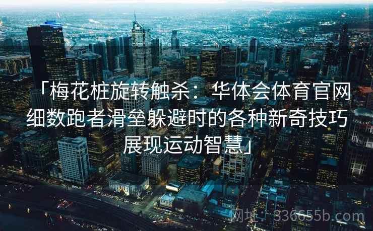 「梅花桩旋转触杀：华体会体育官网 细数跑者滑垒躲避时的各种新奇技巧展现运动智慧」  第1张