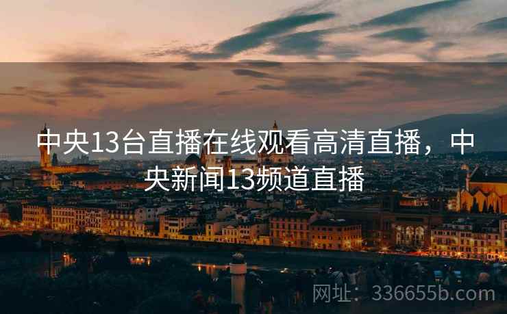 中央13台直播在线观看高清直播，中央新闻13频道直播