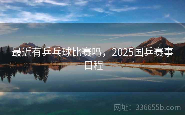 最近有乒乓球比赛吗，2025国乒赛事日程  第2张