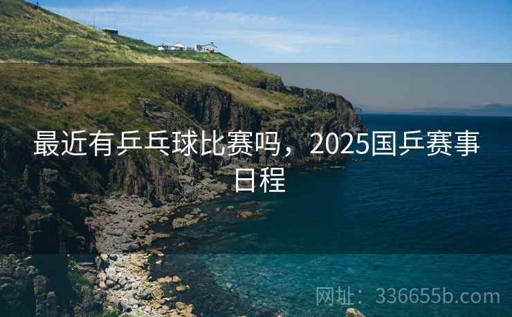 最近有乒乓球比赛吗，2025国乒赛事日程