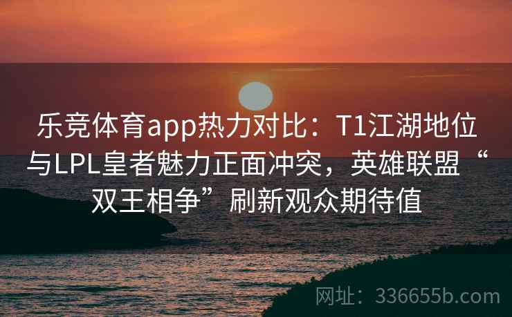 乐竞体育app热力对比：T1江湖地位与LPL皇者魅力正面冲突，英雄联盟“双王相争”刷新观众期待值