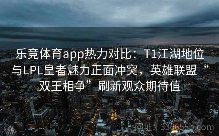 乐竞体育app热力对比：T1江湖地位与LPL皇者魅力正面冲突，英雄联盟“双王相争”刷新观众期待值