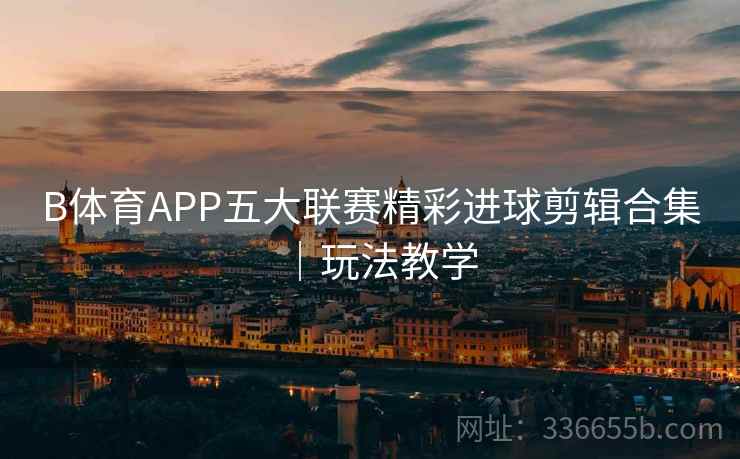 B体育APP五大联赛精彩进球剪辑合集｜玩法教学