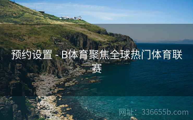 预约设置 - B体育聚焦全球热门体育联赛