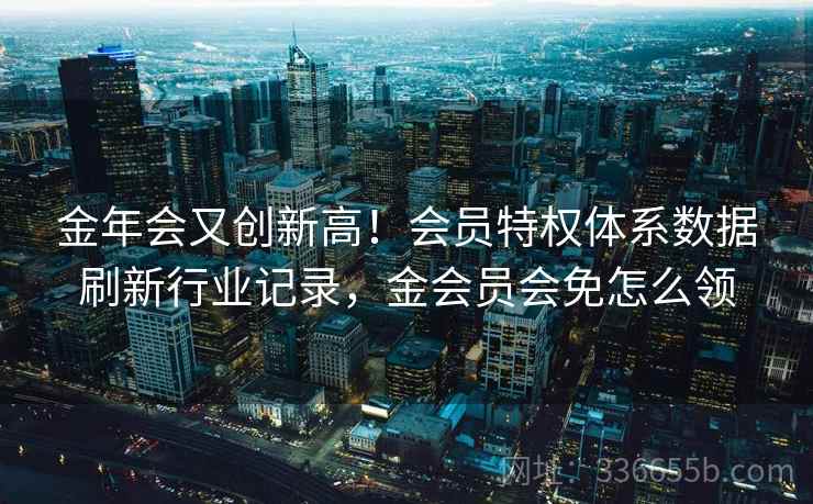 金年会又创新高！会员特权体系数据刷新行业记录，金会员会免怎么领