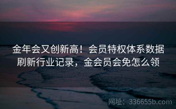 金年会又创新高！会员特权体系数据刷新行业记录，金会员会免怎么领