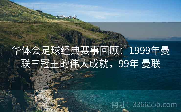 华体会足球经典赛事回顾：1999年曼联三冠王的伟大成就，99年 曼联