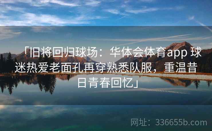 「旧将回归球场：华体会体育app 球迷热爱老面孔再穿熟悉队服，重温昔日青春回忆」