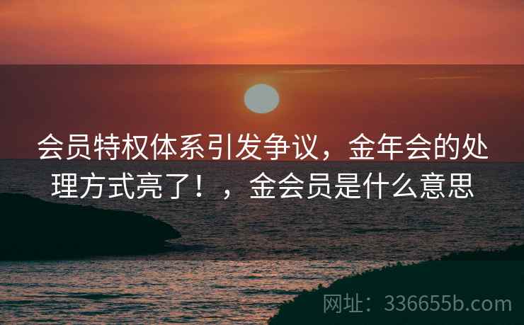会员特权体系引发争议，金年会的处理方式亮了！，金会员是什么意思