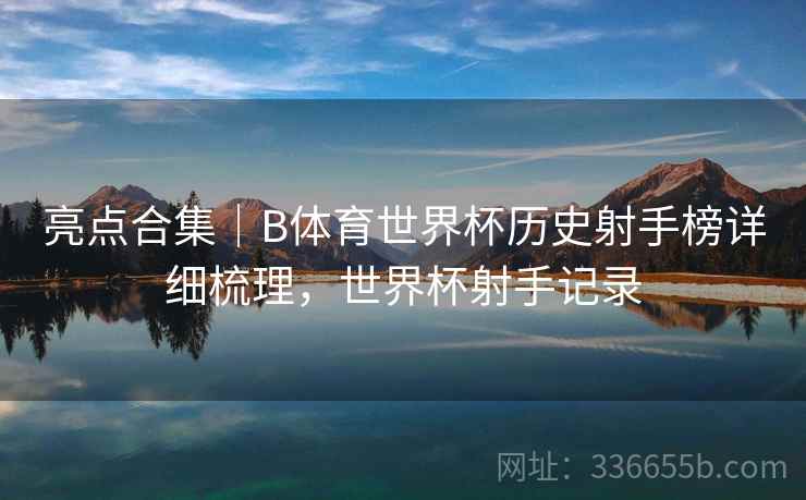 亮点合集｜B体育世界杯历史射手榜详细梳理，世界杯射手记录  第2张