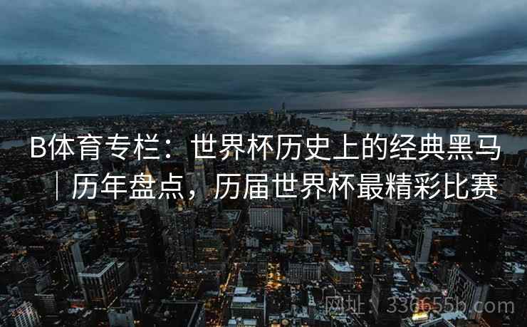 B体育专栏：世界杯历史上的经典黑马｜历年盘点，历届世界杯最精彩比赛  第2张