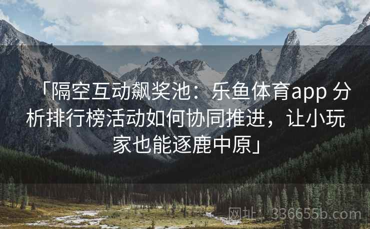 「隔空互动飙奖池：乐鱼体育app 分析排行榜活动如何协同推进，让小玩家也能逐鹿中原」  第1张