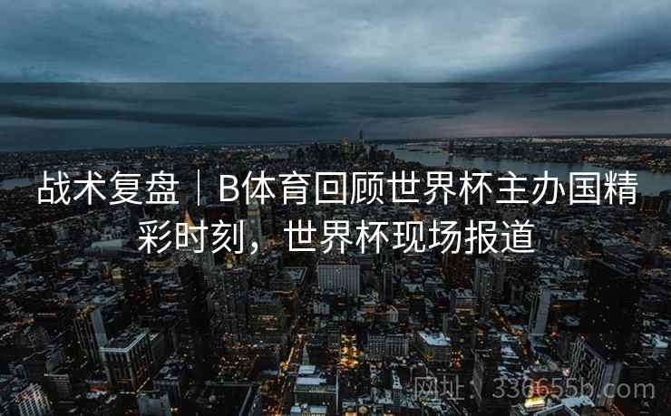 战术复盘｜B体育回顾世界杯主办国精彩时刻，世界杯现场报道  第2张