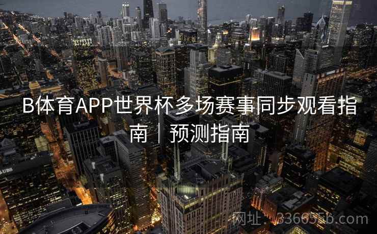 B体育APP世界杯多场赛事同步观看指南｜预测指南