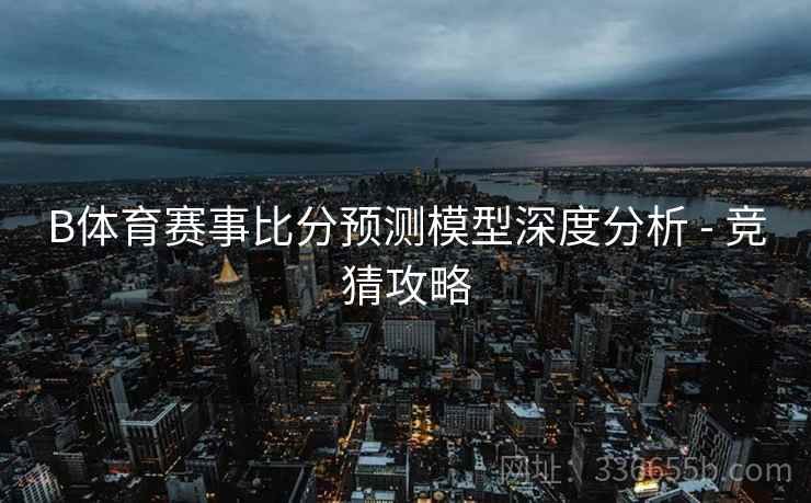 B体育赛事比分预测模型深度分析 - 竞猜攻略  第1张