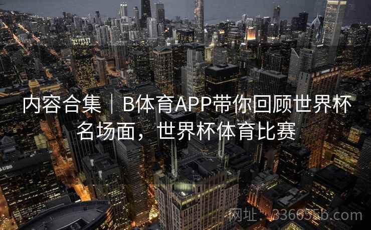 内容合集｜B体育APP带你回顾世界杯名场面，世界杯体育比赛