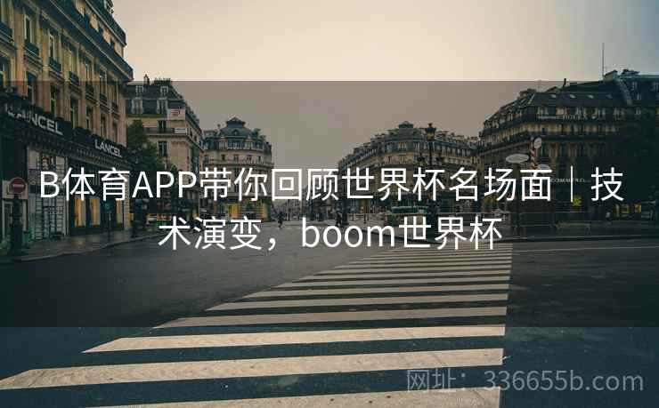 B体育APP带你回顾世界杯名场面｜技术演变，boom世界杯