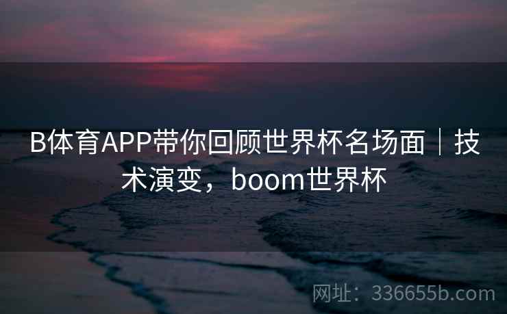 B体育APP带你回顾世界杯名场面｜技术演变，boom世界杯