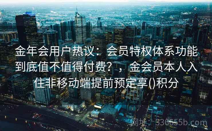 金年会用户热议：会员特权体系功能到底值不值得付费？，金会员本人入住非移动端提前预定享()积分