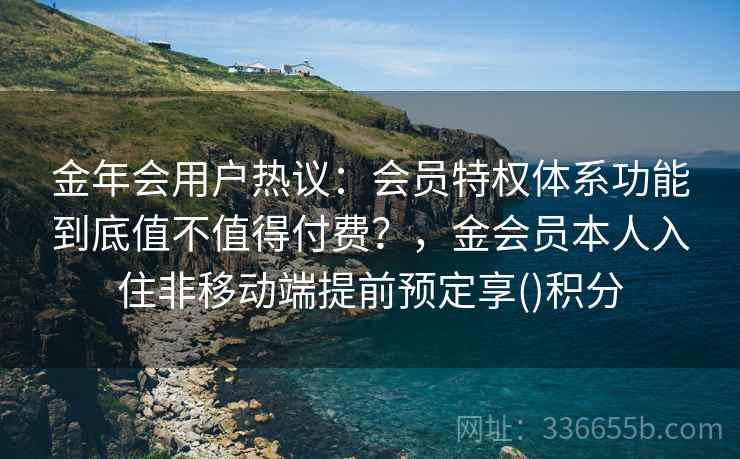 金年会用户热议：会员特权体系功能到底值不值得付费？，金会员本人入住非移动端提前预定享()积分