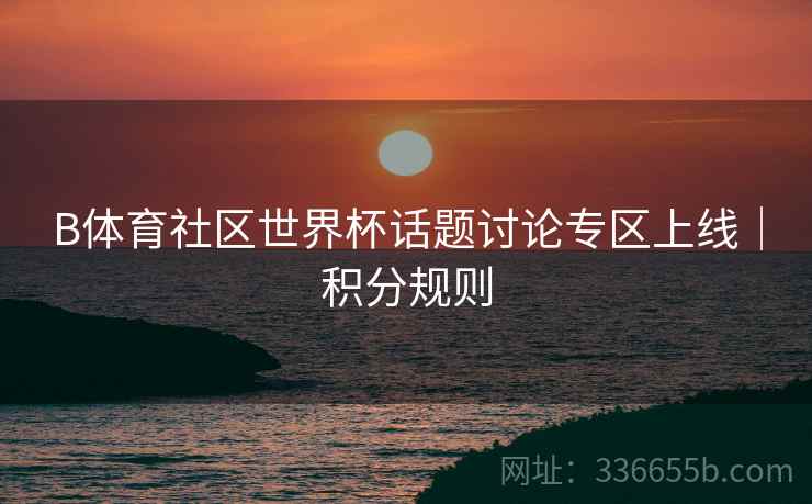 B体育社区世界杯话题讨论专区上线｜积分规则