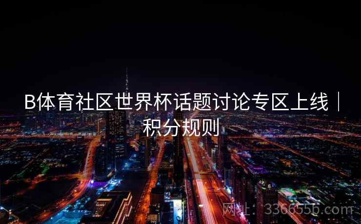 B体育社区世界杯话题讨论专区上线｜积分规则