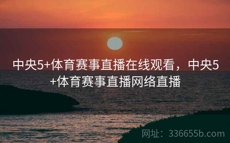中央5+体育赛事直播在线观看，中央5+体育赛事直播网络直播