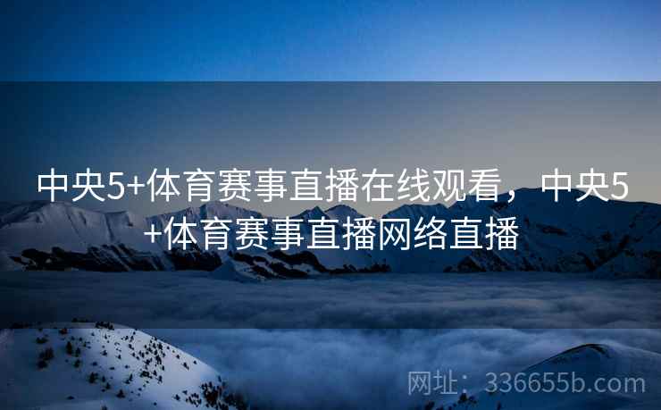 中央5+体育赛事直播在线观看，中央5+体育赛事直播网络直播