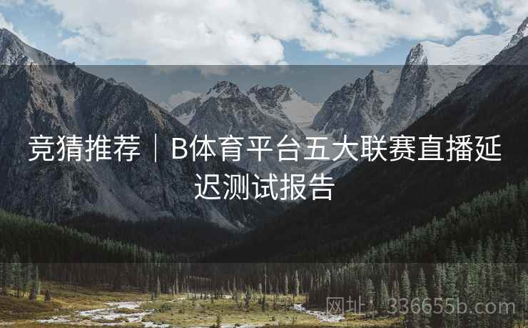 竞猜推荐｜B体育平台五大联赛直播延迟测试报告