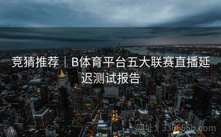 竞猜推荐｜B体育平台五大联赛直播延迟测试报告