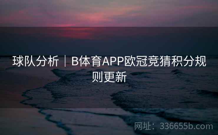球队分析｜B体育APP欧冠竞猜积分规则更新