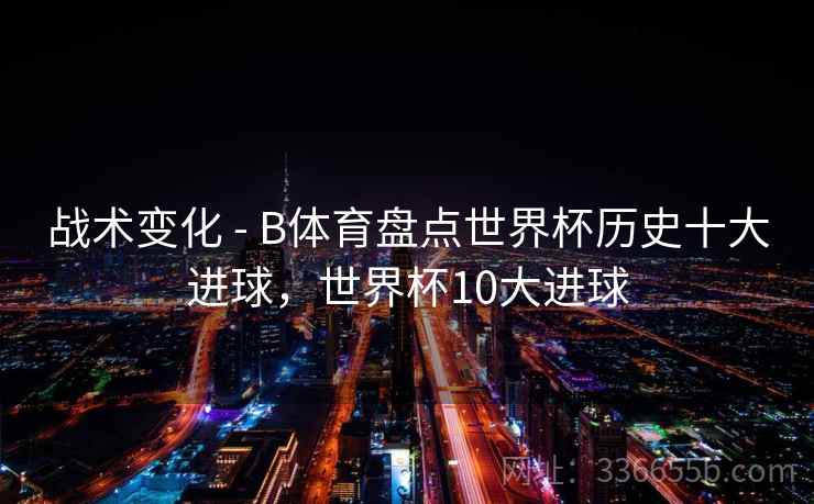 战术变化 - B体育盘点世界杯历史十大进球，世界杯10大进球  第1张