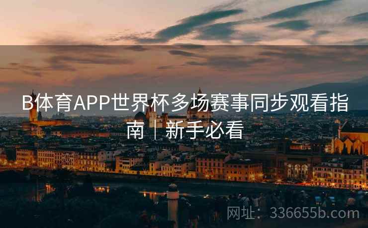 B体育APP世界杯多场赛事同步观看指南｜新手必看
