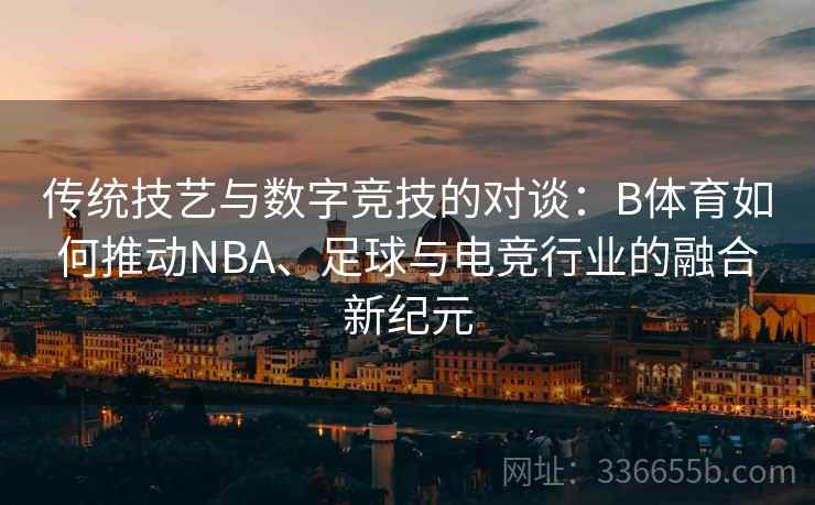 传统技艺与数字竞技的对谈：B体育如何推动NBA、足球与电竞行业的融合新纪元  第1张